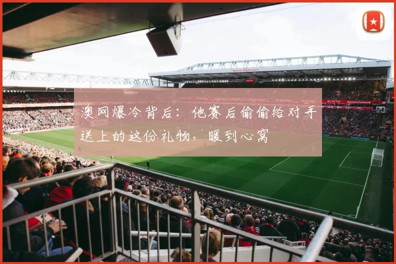澳网爆冷背后：他赛后偷偷给对手送上的这份礼物，暖到心窝