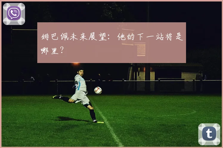 姆巴佩未来展望：他的下一站将是哪里？