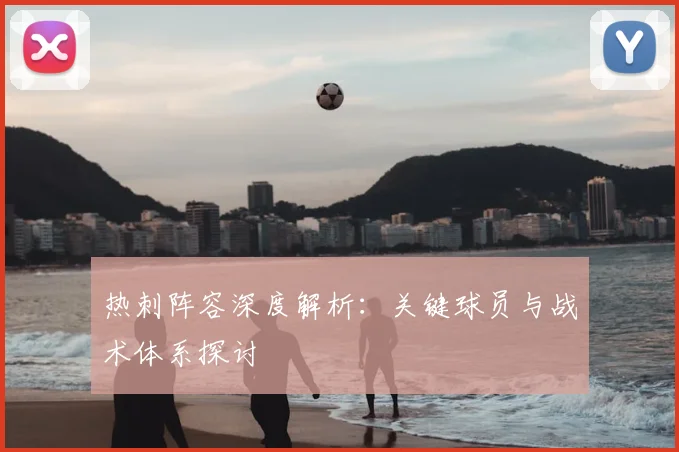 热刺阵容深度解析:关键球员与战术体系探讨