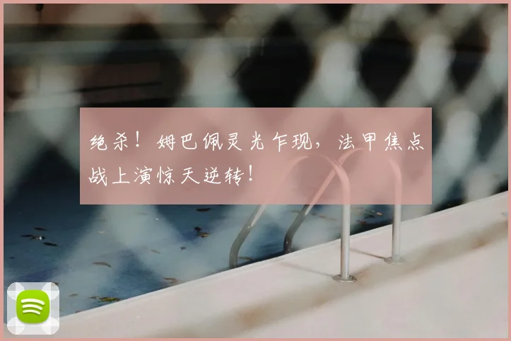 绝杀!姆巴佩灵光乍现,法甲焦点战上演惊天逆转!