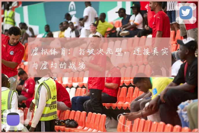 虚拟体育：打破次元壁，连接真实与虚幻的战场