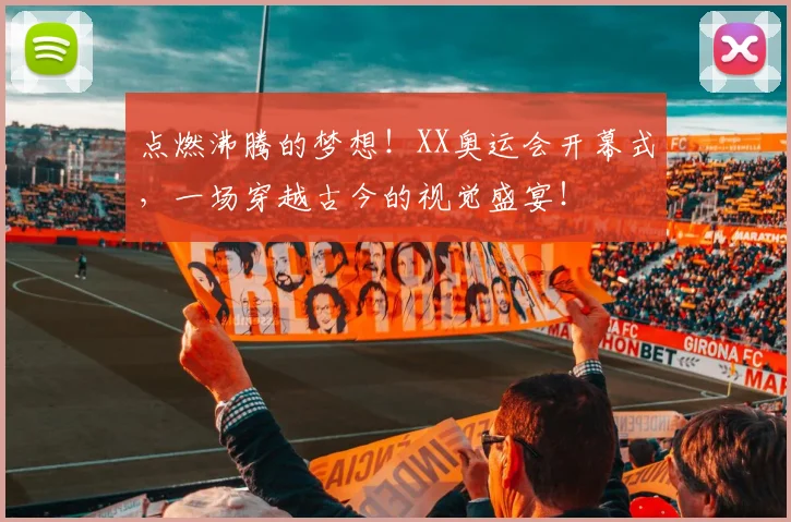 点燃沸腾的梦想！XX奥运会开幕式，一场穿越古今的视觉盛宴！