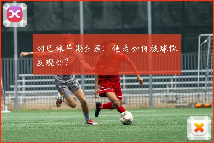 姆巴佩早期生涯：他是如何被球探发现的？