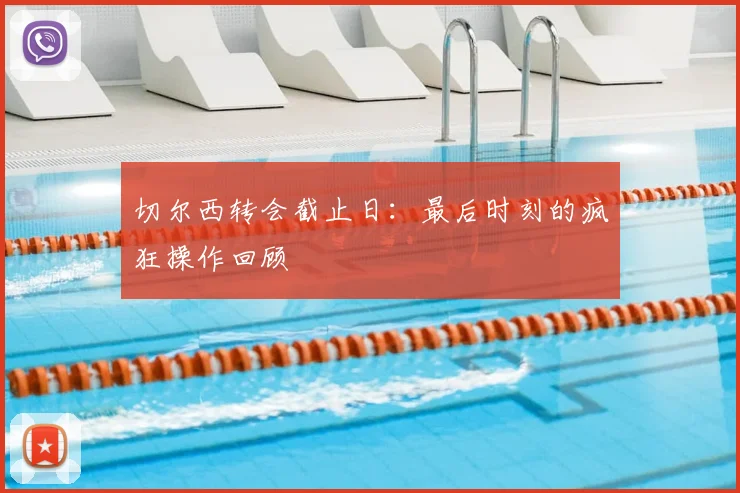 切尔西转会截止日：最后时刻的疯狂操作回顾
