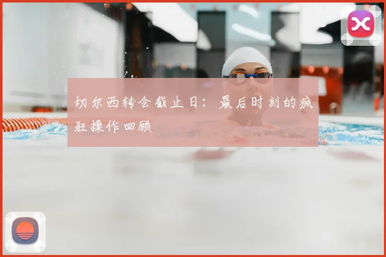 切尔西转会截止日：最后时刻的疯狂操作回顾