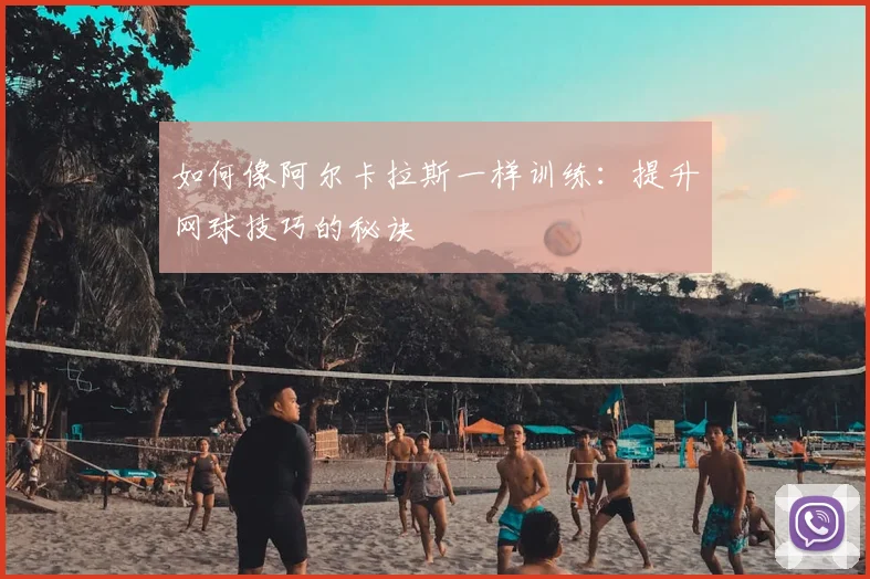 如何像阿尔卡拉斯一样训练:提升网球技巧的秘诀