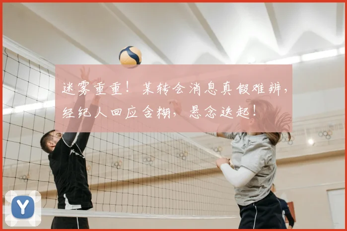 迷雾重重！某转会消息真假难辨，经纪人回应含糊，悬念迭起！