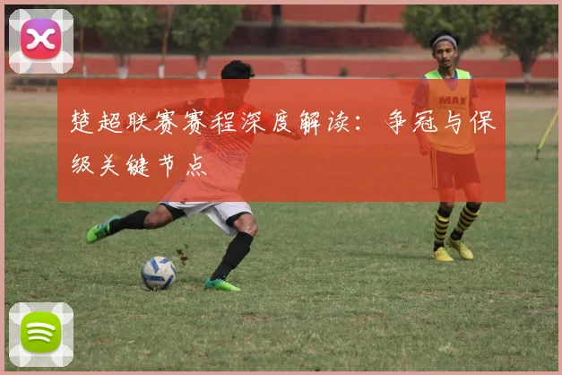 楚超联赛赛程深度解读：争冠与保级关键节点
