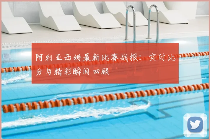 阿利亚西姆最新比赛战报:实时比分与精彩瞬间回顾