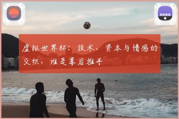 虚拟世界杯:技术、资本与情感的交织,谁是幕后推手