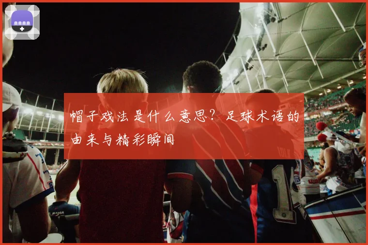 帽子戏法是什么意思？足球术语的由来与精彩瞬间
