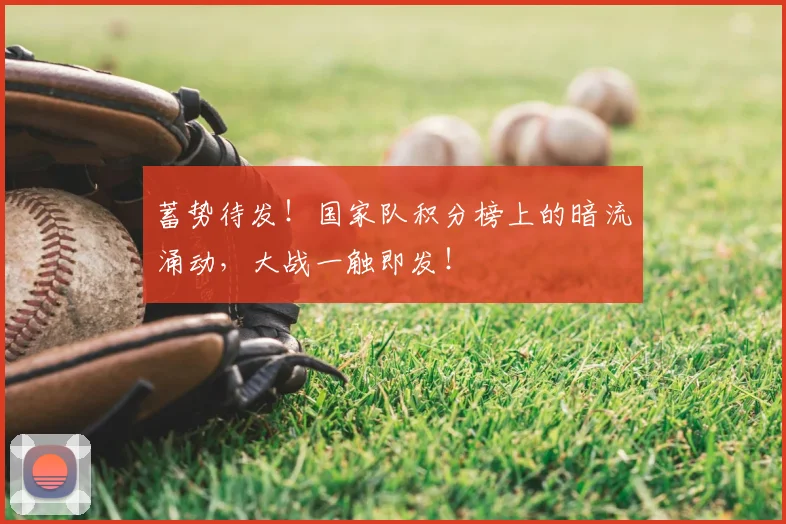 蓄势待发!国家队积分榜上的暗流涌动,大战一触即发!