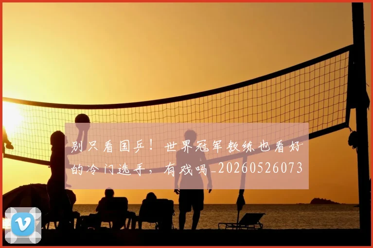 别只看国乒!世界冠军教练也看好的冷门选手,有戏吗_20260526073242