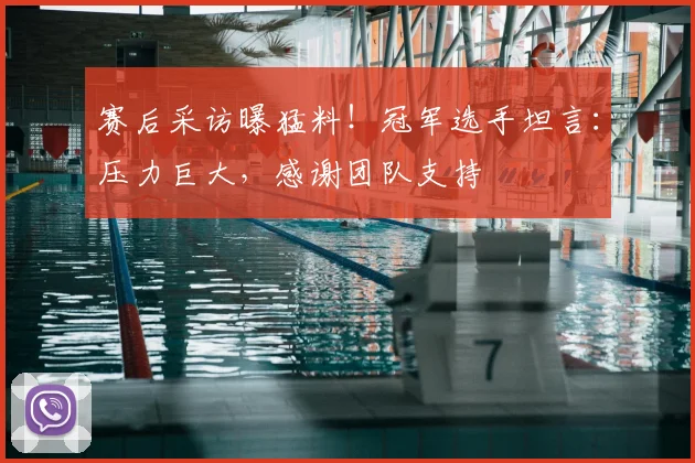 赛后采访曝猛料！冠军选手坦言：压力巨大，感谢团队支持