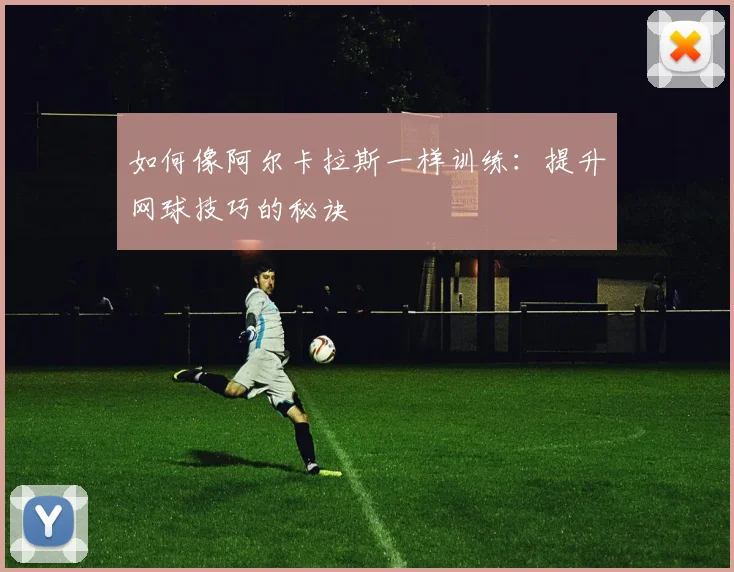 如何像阿尔卡拉斯一样训练:提升网球技巧的秘诀