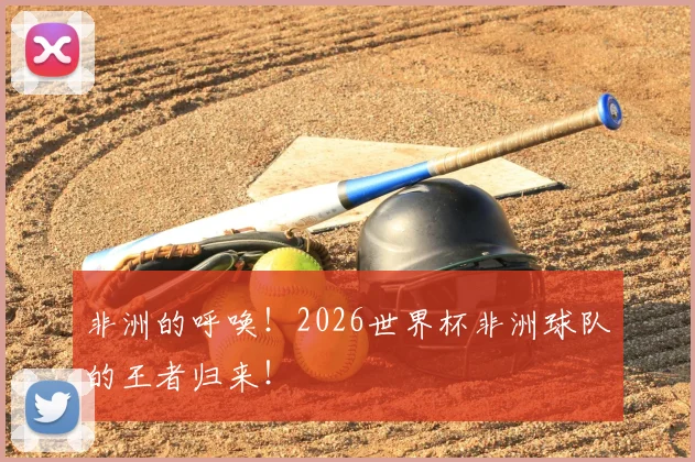 非洲的呼唤！2026世界杯非洲球队的王者归来！