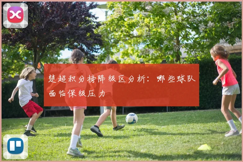楚超积分榜降级区分析：哪些球队面临保级压力