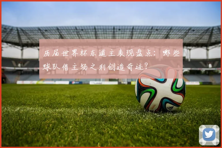 历届世界杯东道主表现盘点：哪些球队借主场之利创造奇迹？