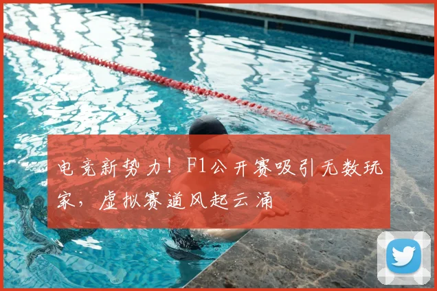 电竞新势力！F1公开赛吸引无数玩家，虚拟赛道风起云涌