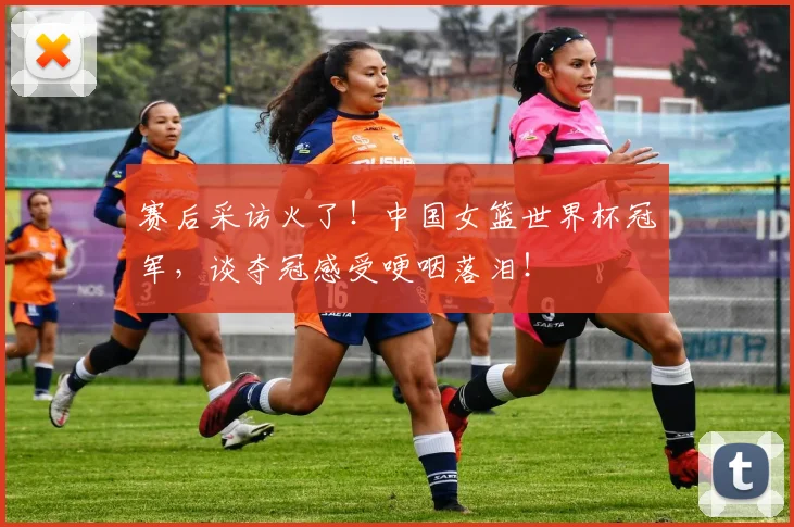 赛后采访火了！中国女篮世界杯冠军，谈夺冠感受哽咽落泪！