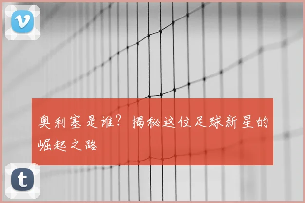 奥利塞是谁？揭秘这位足球新星的崛起之路