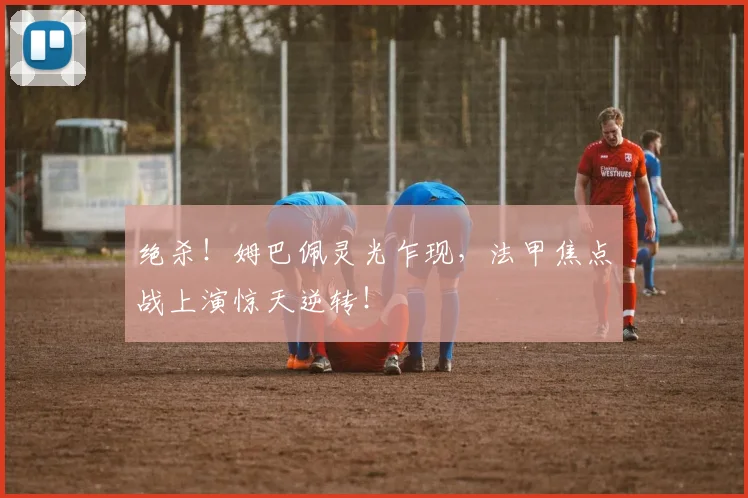 绝杀!姆巴佩灵光乍现,法甲焦点战上演惊天逆转!
