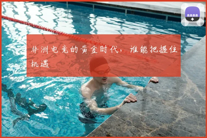 非洲电竞的黄金时代，谁能把握住机遇