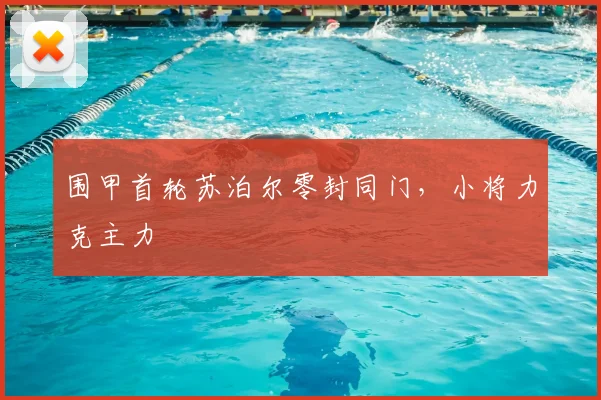 围甲首轮苏泊尔零封同门,小将力克主力