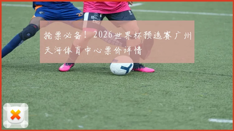 抢票必备！2026世界杯预选赛广州天河体育中心票价详情