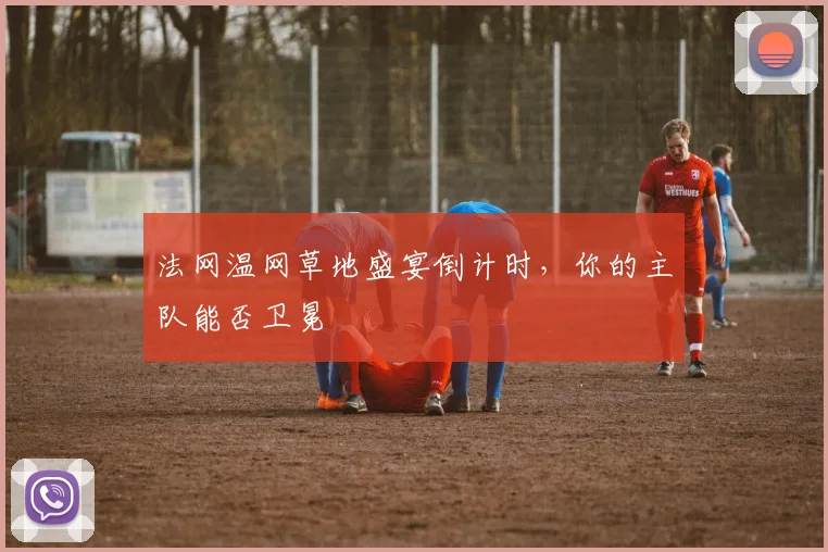法网温网草地盛宴倒计时，你的主队能否卫冕