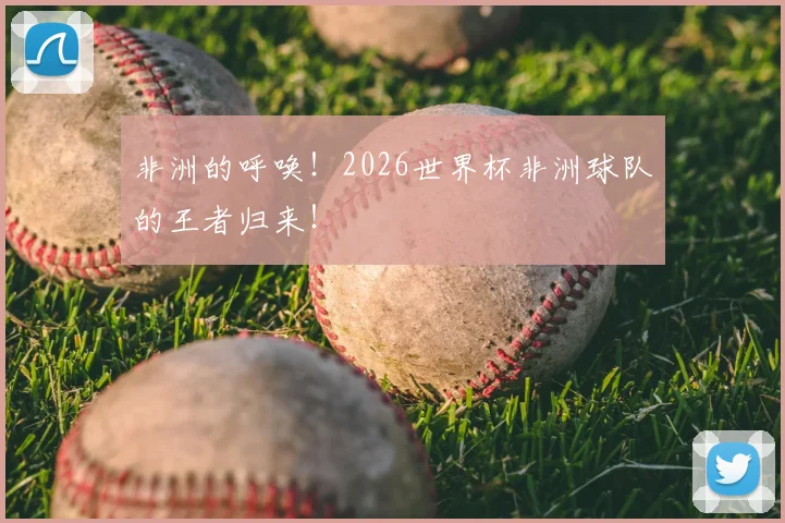 非洲的呼唤！2026世界杯非洲球队的王者归来！