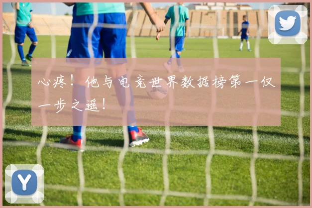 心疼！他与电竞世界数据榜第一仅一步之遥！