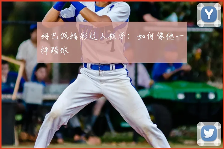 姆巴佩精彩过人教学：如何像他一样踢球