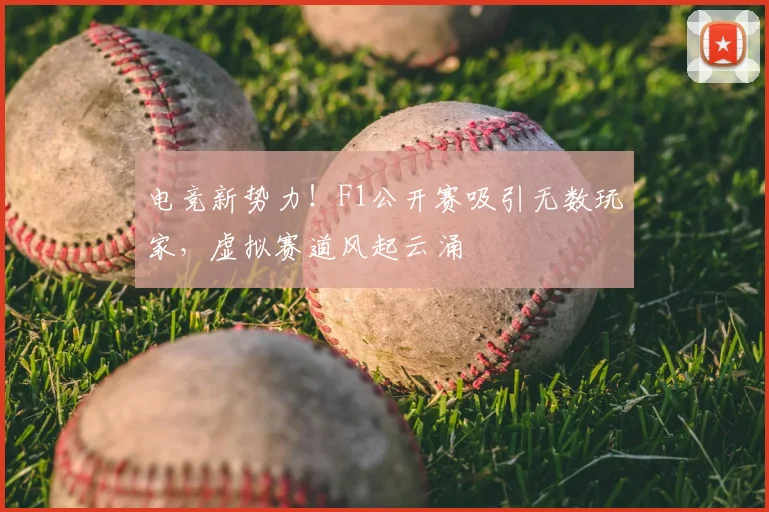 电竞新势力！F1公开赛吸引无数玩家，虚拟赛道风起云涌