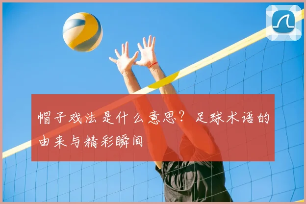 帽子戏法是什么意思？足球术语的由来与精彩瞬间