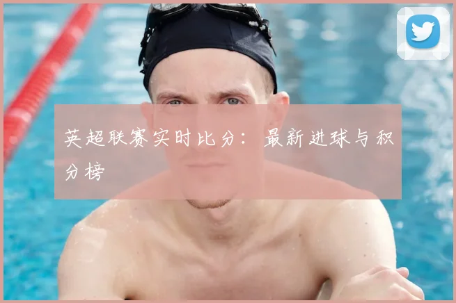英超联赛实时比分：最新进球与积分榜