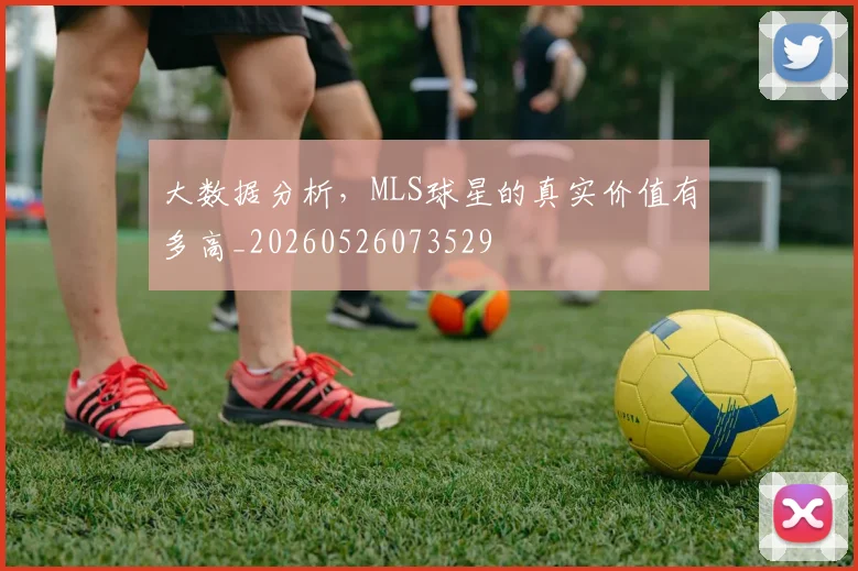 大数据分析，MLS球星的真实价值有多高_20260526073529