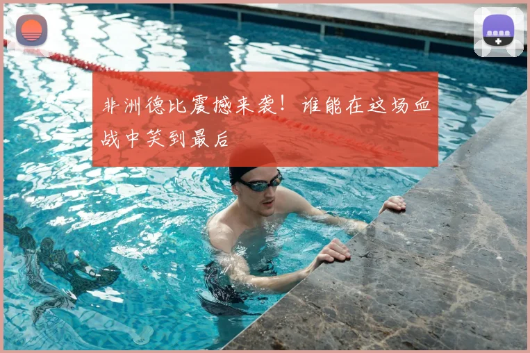 非洲德比震撼来袭！谁能在这场血战中笑到最后