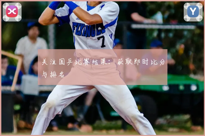 关注国乒比赛结果:获取即时比分与排名