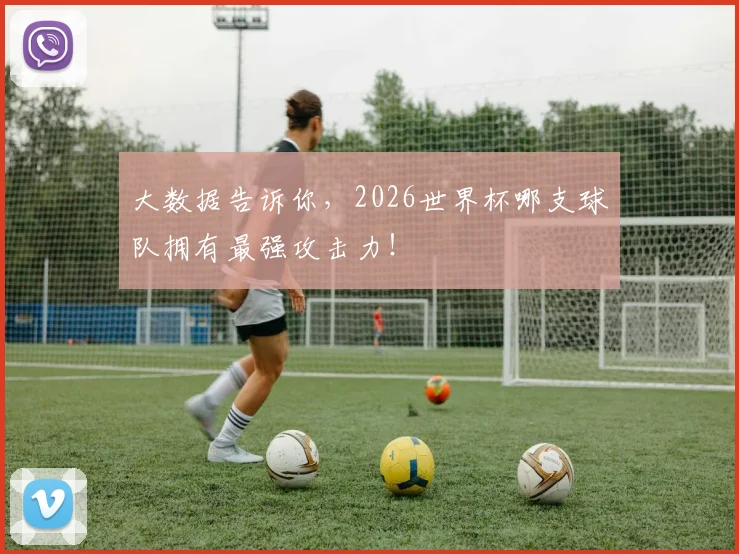 大数据告诉你，2026世界杯哪支球队拥有最强攻击力！