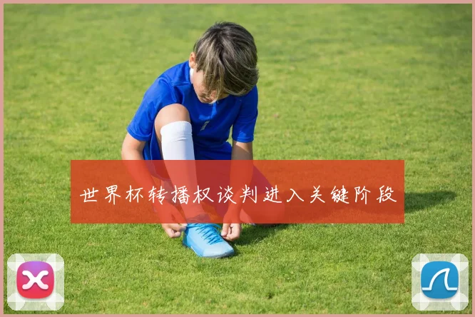 世界杯转播权谈判进入关键阶段