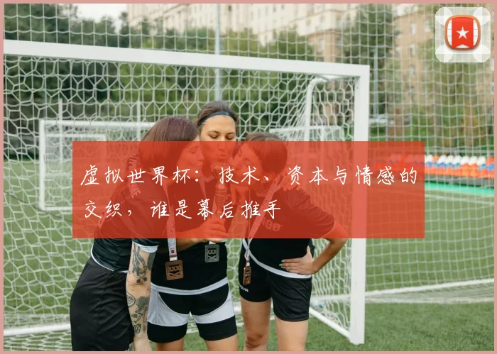 虚拟世界杯：技术、资本与情感的交织，谁是幕后推手