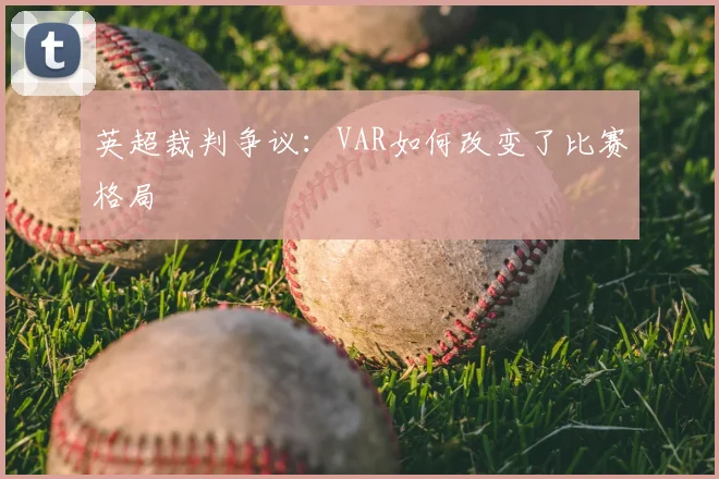 英超裁判争议：VAR如何改变了比赛格局