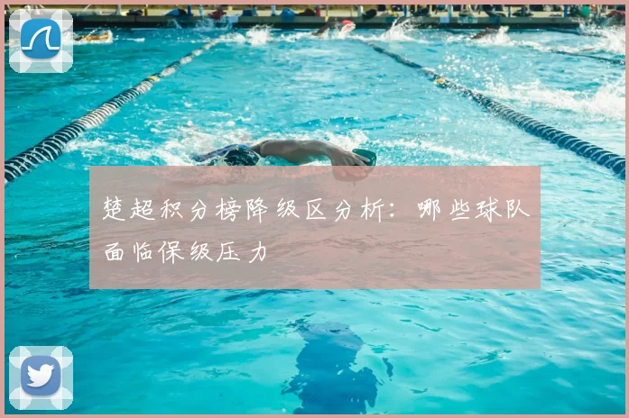 楚超积分榜降级区分析：哪些球队面临保级压力