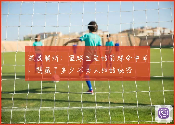 深度解析：篮球巨星的罚球命中率，隐藏了多少不为人知的秘密