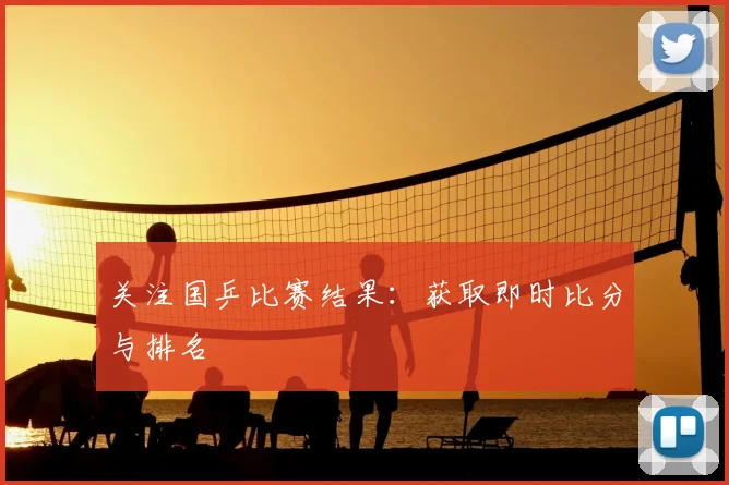 关注国乒比赛结果:获取即时比分与排名