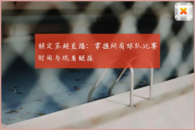 锁定苏超直播：掌握所有球队比赛时间与观看链接