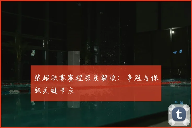 楚超联赛赛程深度解读：争冠与保级关键节点