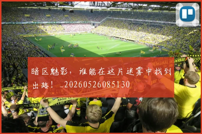 暗区魅影，谁能在这片迷雾中找到出路！_20260526085130