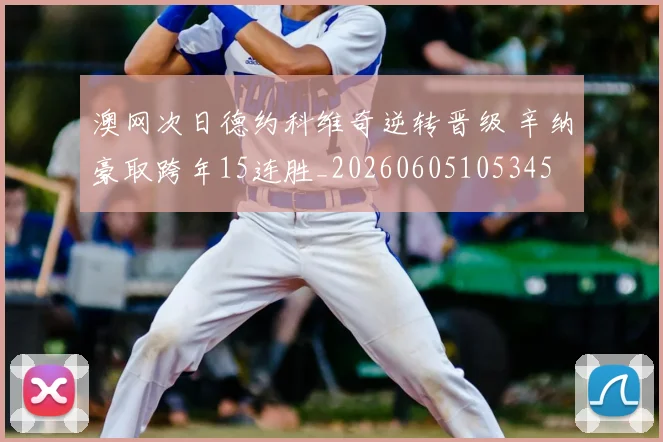 澳网次日德约科维奇逆转晋级 辛纳豪取跨年15连胜_20260605105345